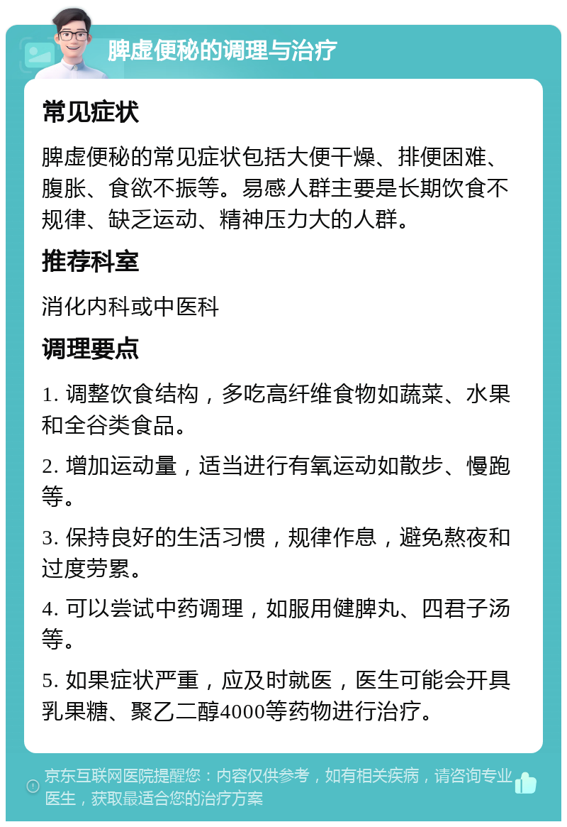 脾虚便秘的调理与治疗 常见症状 脾虚便秘的常见症状包括大便干燥、排便困难、腹胀、食欲不振等。易感人群主要是长期饮食不规律、缺乏运动、精神压力大的人群。 推荐科室 消化内科或中医科 调理要点 1. 调整饮食结构，多吃高纤维食物如蔬菜、水果和全谷类食品。 2. 增加运动量，适当进行有氧运动如散步、慢跑等。 3. 保持良好的生活习惯，规律作息，避免熬夜和过度劳累。 4. 可以尝试中药调理，如服用健脾丸、四君子汤等。 5. 如果症状严重，应及时就医，医生可能会开具乳果糖、聚乙二醇4000等药物进行治疗。