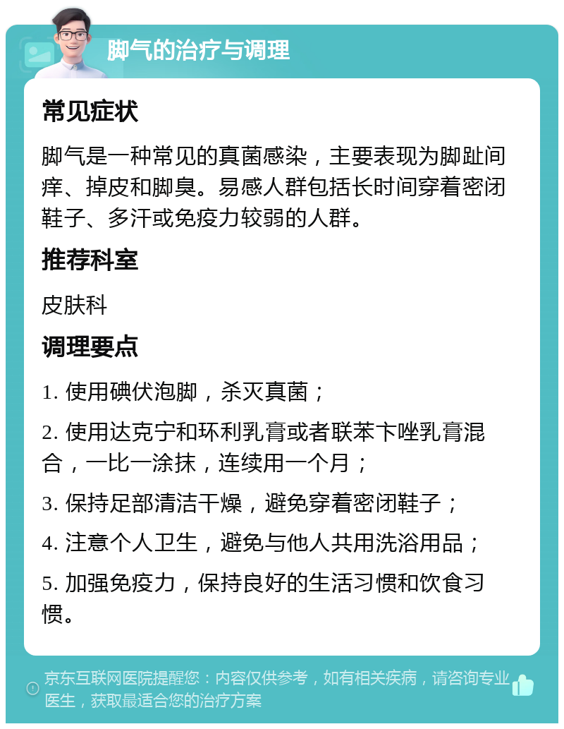 脚气的治疗与调理 常见症状 脚气是一种常见的真菌感染，主要表现为脚趾间痒、掉皮和脚臭。易感人群包括长时间穿着密闭鞋子、多汗或免疫力较弱的人群。 推荐科室 皮肤科 调理要点 1. 使用碘伏泡脚，杀灭真菌； 2. 使用达克宁和环利乳膏或者联苯卞唑乳膏混合，一比一涂抹，连续用一个月； 3. 保持足部清洁干燥，避免穿着密闭鞋子； 4. 注意个人卫生，避免与他人共用洗浴用品； 5. 加强免疫力，保持良好的生活习惯和饮食习惯。