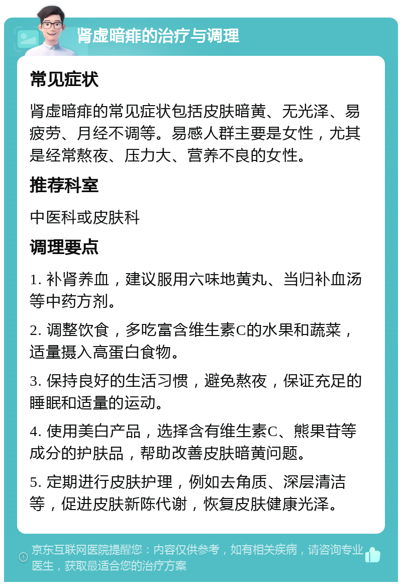 肾虚暗痱的治疗与调理 常见症状 肾虚暗痱的常见症状包括皮肤暗黄、无光泽、易疲劳、月经不调等。易感人群主要是女性，尤其是经常熬夜、压力大、营养不良的女性。 推荐科室 中医科或皮肤科 调理要点 1. 补肾养血，建议服用六味地黄丸、当归补血汤等中药方剂。 2. 调整饮食，多吃富含维生素C的水果和蔬菜，适量摄入高蛋白食物。 3. 保持良好的生活习惯，避免熬夜，保证充足的睡眠和适量的运动。 4. 使用美白产品，选择含有维生素C、熊果苷等成分的护肤品，帮助改善皮肤暗黄问题。 5. 定期进行皮肤护理，例如去角质、深层清洁等，促进皮肤新陈代谢，恢复皮肤健康光泽。