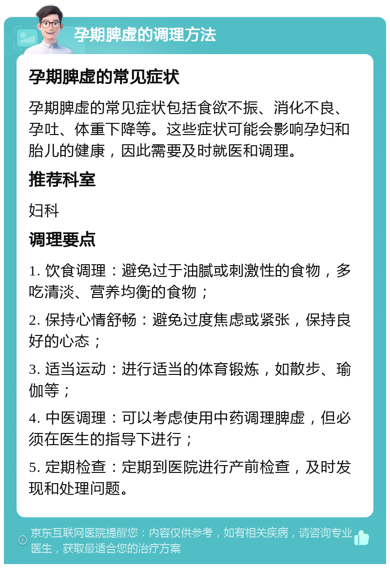 孕期脾虚的调理方法 孕期脾虚的常见症状 孕期脾虚的常见症状包括食欲不振、消化不良、孕吐、体重下降等。这些症状可能会影响孕妇和胎儿的健康，因此需要及时就医和调理。 推荐科室 妇科 调理要点 1. 饮食调理：避免过于油腻或刺激性的食物，多吃清淡、营养均衡的食物； 2. 保持心情舒畅：避免过度焦虑或紧张，保持良好的心态； 3. 适当运动：进行适当的体育锻炼，如散步、瑜伽等； 4. 中医调理：可以考虑使用中药调理脾虚，但必须在医生的指导下进行； 5. 定期检查：定期到医院进行产前检查，及时发现和处理问题。