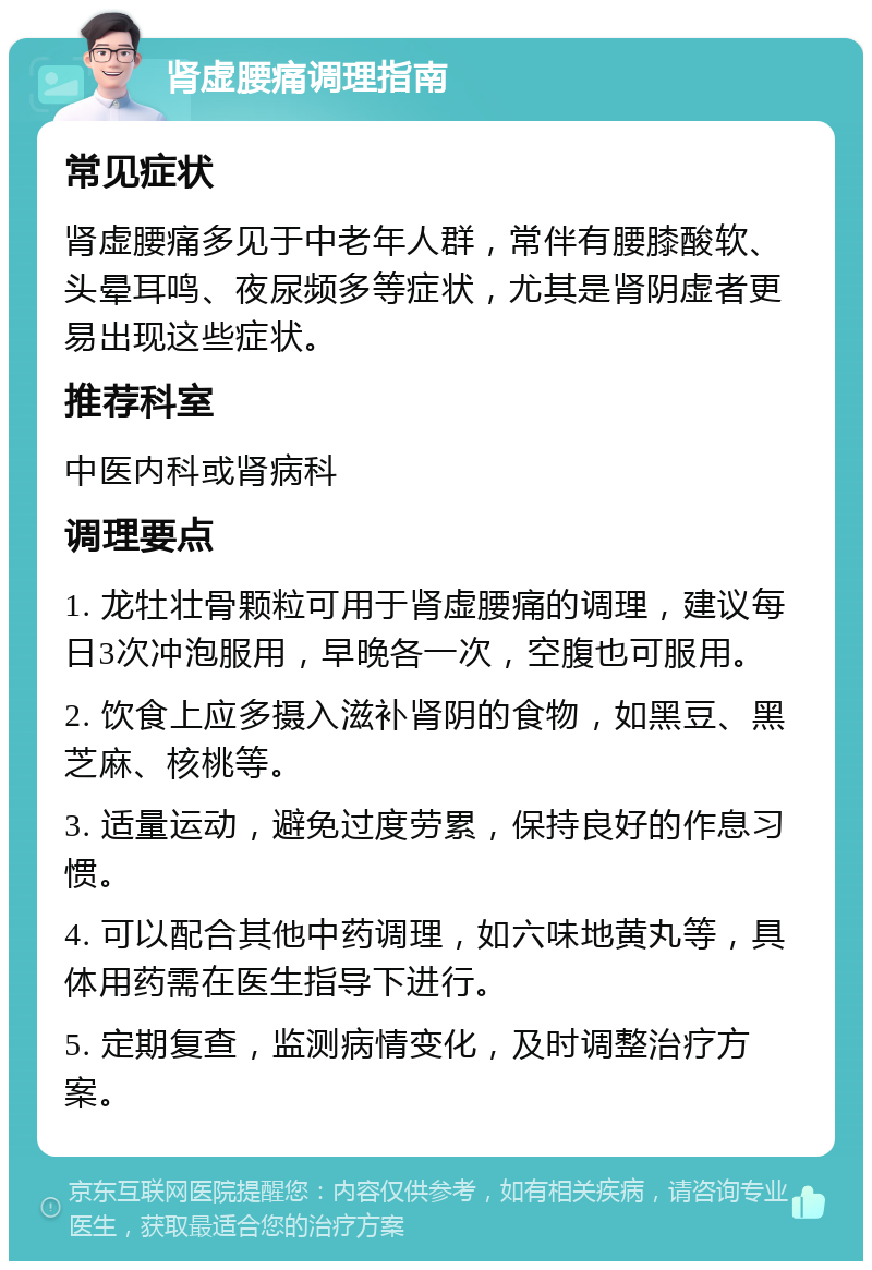 肾虚腰痛调理指南 常见症状 肾虚腰痛多见于中老年人群，常伴有腰膝酸软、头晕耳鸣、夜尿频多等症状，尤其是肾阴虚者更易出现这些症状。 推荐科室 中医内科或肾病科 调理要点 1. 龙牡壮骨颗粒可用于肾虚腰痛的调理，建议每日3次冲泡服用，早晚各一次，空腹也可服用。 2. 饮食上应多摄入滋补肾阴的食物，如黑豆、黑芝麻、核桃等。 3. 适量运动，避免过度劳累，保持良好的作息习惯。 4. 可以配合其他中药调理，如六味地黄丸等，具体用药需在医生指导下进行。 5. 定期复查，监测病情变化，及时调整治疗方案。