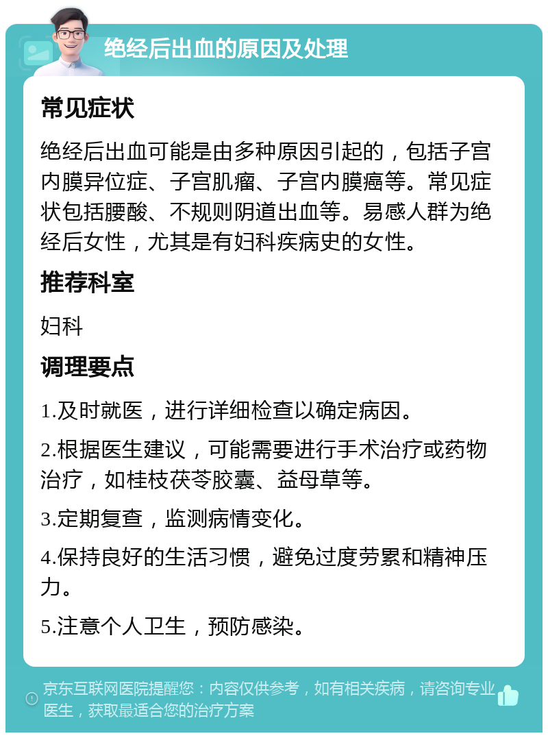 绝经后出血的原因及处理 常见症状 绝经后出血可能是由多种原因引起的，包括子宫内膜异位症、子宫肌瘤、子宫内膜癌等。常见症状包括腰酸、不规则阴道出血等。易感人群为绝经后女性，尤其是有妇科疾病史的女性。 推荐科室 妇科 调理要点 1.及时就医，进行详细检查以确定病因。 2.根据医生建议，可能需要进行手术治疗或药物治疗，如桂枝茯苓胶囊、益母草等。 3.定期复查，监测病情变化。 4.保持良好的生活习惯，避免过度劳累和精神压力。 5.注意个人卫生，预防感染。