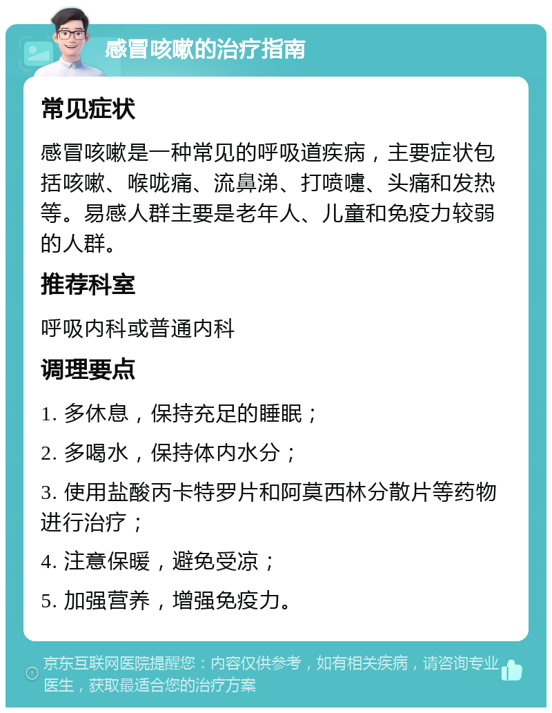 感冒咳嗽的治疗指南 常见症状 感冒咳嗽是一种常见的呼吸道疾病，主要症状包括咳嗽、喉咙痛、流鼻涕、打喷嚏、头痛和发热等。易感人群主要是老年人、儿童和免疫力较弱的人群。 推荐科室 呼吸内科或普通内科 调理要点 1. 多休息，保持充足的睡眠； 2. 多喝水，保持体内水分； 3. 使用盐酸丙卡特罗片和阿莫西林分散片等药物进行治疗； 4. 注意保暖，避免受凉； 5. 加强营养，增强免疫力。