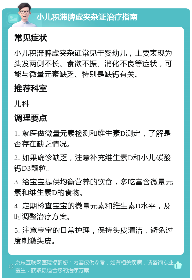 小儿积滞脾虚夹杂证治疗指南 常见症状 小儿积滞脾虚夹杂证常见于婴幼儿，主要表现为头发两侧不长、食欲不振、消化不良等症状，可能与微量元素缺乏、特别是缺钙有关。 推荐科室 儿科 调理要点 1. 就医做微量元素检测和维生素D测定，了解是否存在缺乏情况。 2. 如果确诊缺乏，注意补充维生素D和小儿碳酸钙D3颗粒。 3. 给宝宝提供均衡营养的饮食，多吃富含微量元素和维生素D的食物。 4. 定期检查宝宝的微量元素和维生素D水平，及时调整治疗方案。 5. 注意宝宝的日常护理，保持头皮清洁，避免过度刺激头皮。