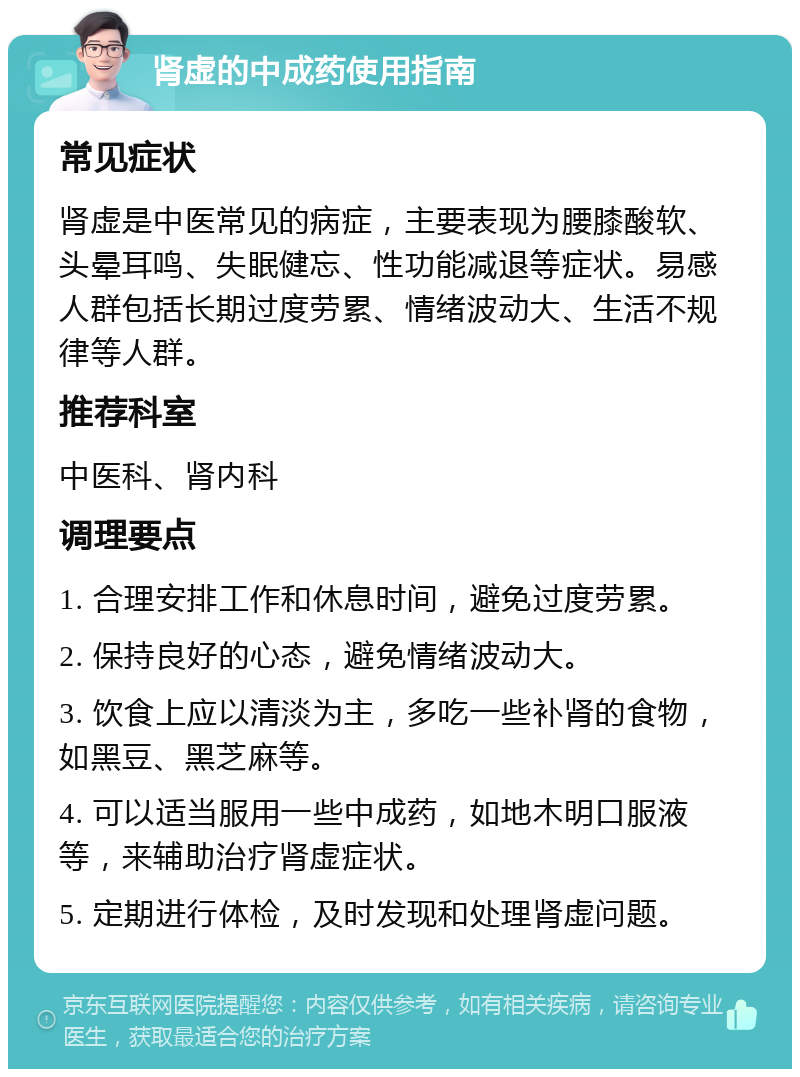 肾虚的中成药使用指南 常见症状 肾虚是中医常见的病症，主要表现为腰膝酸软、头晕耳鸣、失眠健忘、性功能减退等症状。易感人群包括长期过度劳累、情绪波动大、生活不规律等人群。 推荐科室 中医科、肾内科 调理要点 1. 合理安排工作和休息时间，避免过度劳累。 2. 保持良好的心态，避免情绪波动大。 3. 饮食上应以清淡为主，多吃一些补肾的食物，如黑豆、黑芝麻等。 4. 可以适当服用一些中成药，如地木明口服液等，来辅助治疗肾虚症状。 5. 定期进行体检，及时发现和处理肾虚问题。