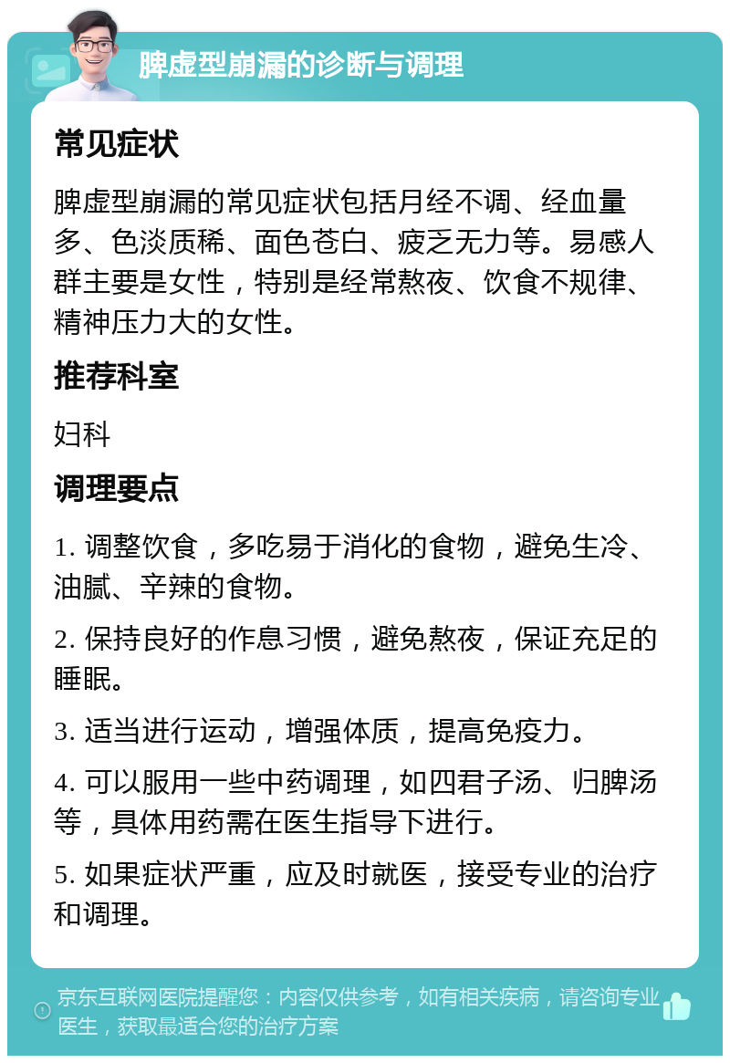 脾虚型崩漏的诊断与调理 常见症状 脾虚型崩漏的常见症状包括月经不调、经血量多、色淡质稀、面色苍白、疲乏无力等。易感人群主要是女性，特别是经常熬夜、饮食不规律、精神压力大的女性。 推荐科室 妇科 调理要点 1. 调整饮食，多吃易于消化的食物，避免生冷、油腻、辛辣的食物。 2. 保持良好的作息习惯，避免熬夜，保证充足的睡眠。 3. 适当进行运动，增强体质，提高免疫力。 4. 可以服用一些中药调理，如四君子汤、归脾汤等，具体用药需在医生指导下进行。 5. 如果症状严重，应及时就医，接受专业的治疗和调理。