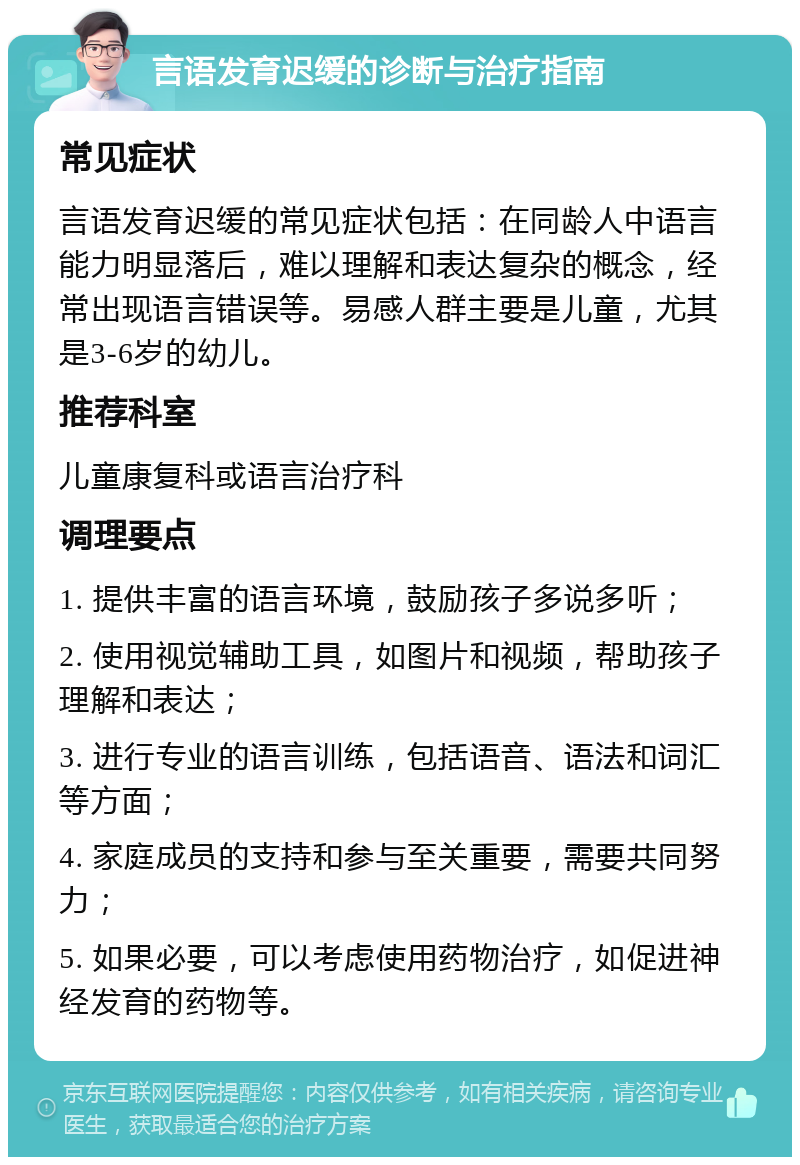 言语发育迟缓的诊断与治疗指南 常见症状 言语发育迟缓的常见症状包括：在同龄人中语言能力明显落后，难以理解和表达复杂的概念，经常出现语言错误等。易感人群主要是儿童，尤其是3-6岁的幼儿。 推荐科室 儿童康复科或语言治疗科 调理要点 1. 提供丰富的语言环境，鼓励孩子多说多听； 2. 使用视觉辅助工具，如图片和视频，帮助孩子理解和表达； 3. 进行专业的语言训练，包括语音、语法和词汇等方面； 4. 家庭成员的支持和参与至关重要，需要共同努力； 5. 如果必要，可以考虑使用药物治疗，如促进神经发育的药物等。