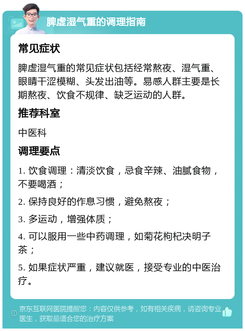 脾虚湿气重的调理指南 常见症状 脾虚湿气重的常见症状包括经常熬夜、湿气重、眼睛干涩模糊、头发出油等。易感人群主要是长期熬夜、饮食不规律、缺乏运动的人群。 推荐科室 中医科 调理要点 1. 饮食调理：清淡饮食，忌食辛辣、油腻食物，不要喝酒； 2. 保持良好的作息习惯，避免熬夜； 3. 多运动，增强体质； 4. 可以服用一些中药调理，如菊花枸杞决明子茶； 5. 如果症状严重，建议就医，接受专业的中医治疗。