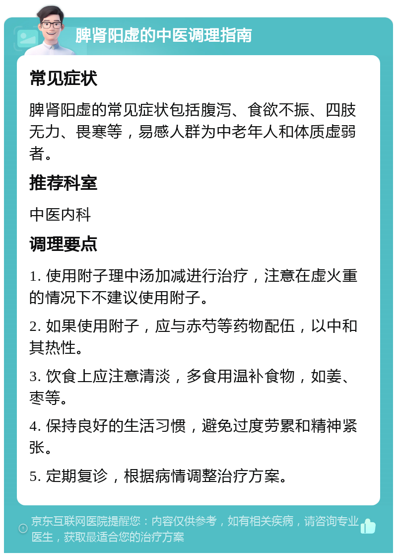 脾肾阳虚的中医调理指南 常见症状 脾肾阳虚的常见症状包括腹泻、食欲不振、四肢无力、畏寒等，易感人群为中老年人和体质虚弱者。 推荐科室 中医内科 调理要点 1. 使用附子理中汤加减进行治疗，注意在虚火重的情况下不建议使用附子。 2. 如果使用附子，应与赤芍等药物配伍，以中和其热性。 3. 饮食上应注意清淡，多食用温补食物，如姜、枣等。 4. 保持良好的生活习惯，避免过度劳累和精神紧张。 5. 定期复诊，根据病情调整治疗方案。