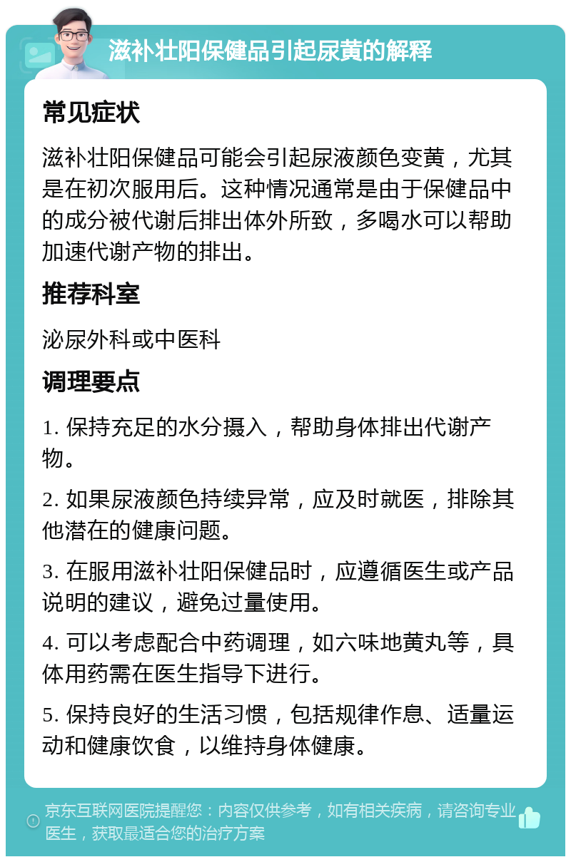 滋补壮阳保健品引起尿黄的解释 常见症状 滋补壮阳保健品可能会引起尿液颜色变黄，尤其是在初次服用后。这种情况通常是由于保健品中的成分被代谢后排出体外所致，多喝水可以帮助加速代谢产物的排出。 推荐科室 泌尿外科或中医科 调理要点 1. 保持充足的水分摄入，帮助身体排出代谢产物。 2. 如果尿液颜色持续异常，应及时就医，排除其他潜在的健康问题。 3. 在服用滋补壮阳保健品时，应遵循医生或产品说明的建议，避免过量使用。 4. 可以考虑配合中药调理，如六味地黄丸等，具体用药需在医生指导下进行。 5. 保持良好的生活习惯，包括规律作息、适量运动和健康饮食，以维持身体健康。