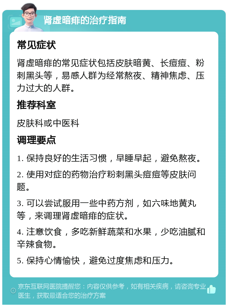 肾虚暗痱的治疗指南 常见症状 肾虚暗痱的常见症状包括皮肤暗黄、长痘痘、粉刺黑头等，易感人群为经常熬夜、精神焦虑、压力过大的人群。 推荐科室 皮肤科或中医科 调理要点 1. 保持良好的生活习惯，早睡早起，避免熬夜。 2. 使用对症的药物治疗粉刺黑头痘痘等皮肤问题。 3. 可以尝试服用一些中药方剂，如六味地黄丸等，来调理肾虚暗痱的症状。 4. 注意饮食，多吃新鲜蔬菜和水果，少吃油腻和辛辣食物。 5. 保持心情愉快，避免过度焦虑和压力。