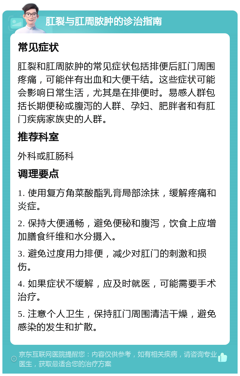 肛裂与肛周脓肿的诊治指南 常见症状 肛裂和肛周脓肿的常见症状包括排便后肛门周围疼痛，可能伴有出血和大便干结。这些症状可能会影响日常生活，尤其是在排便时。易感人群包括长期便秘或腹泻的人群、孕妇、肥胖者和有肛门疾病家族史的人群。 推荐科室 外科或肛肠科 调理要点 1. 使用复方角菜酸酯乳膏局部涂抹，缓解疼痛和炎症。 2. 保持大便通畅，避免便秘和腹泻，饮食上应增加膳食纤维和水分摄入。 3. 避免过度用力排便，减少对肛门的刺激和损伤。 4. 如果症状不缓解，应及时就医，可能需要手术治疗。 5. 注意个人卫生，保持肛门周围清洁干燥，避免感染的发生和扩散。