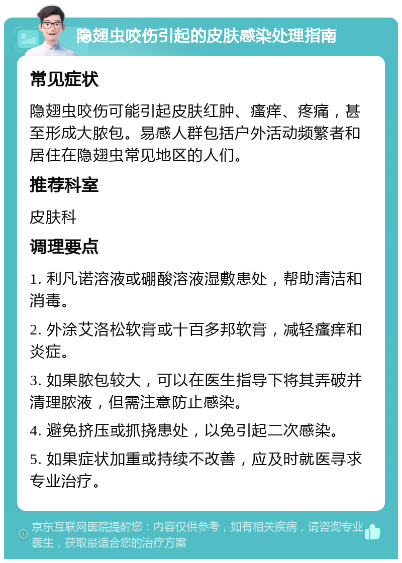 隐翅虫咬伤引起的皮肤感染处理指南 常见症状 隐翅虫咬伤可能引起皮肤红肿、瘙痒、疼痛，甚至形成大脓包。易感人群包括户外活动频繁者和居住在隐翅虫常见地区的人们。 推荐科室 皮肤科 调理要点 1. 利凡诺溶液或硼酸溶液湿敷患处，帮助清洁和消毒。 2. 外涂艾洛松软膏或十百多邦软膏，减轻瘙痒和炎症。 3. 如果脓包较大，可以在医生指导下将其弄破并清理脓液，但需注意防止感染。 4. 避免挤压或抓挠患处，以免引起二次感染。 5. 如果症状加重或持续不改善，应及时就医寻求专业治疗。