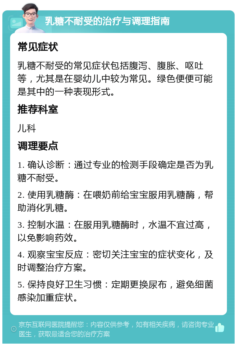 乳糖不耐受的治疗与调理指南 常见症状 乳糖不耐受的常见症状包括腹泻、腹胀、呕吐等，尤其是在婴幼儿中较为常见。绿色便便可能是其中的一种表现形式。 推荐科室 儿科 调理要点 1. 确认诊断：通过专业的检测手段确定是否为乳糖不耐受。 2. 使用乳糖酶：在喂奶前给宝宝服用乳糖酶，帮助消化乳糖。 3. 控制水温：在服用乳糖酶时，水温不宜过高，以免影响药效。 4. 观察宝宝反应：密切关注宝宝的症状变化，及时调整治疗方案。 5. 保持良好卫生习惯：定期更换尿布，避免细菌感染加重症状。