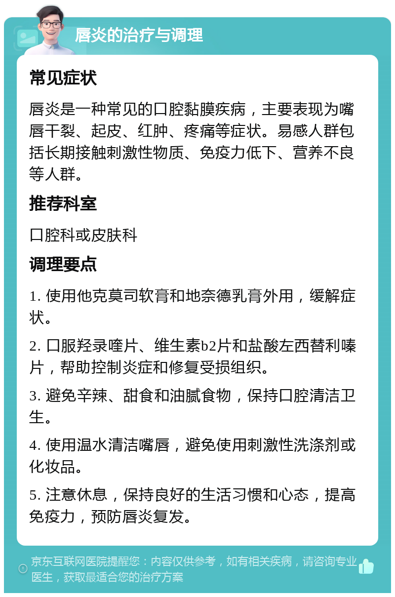 唇炎的治疗与调理 常见症状 唇炎是一种常见的口腔黏膜疾病，主要表现为嘴唇干裂、起皮、红肿、疼痛等症状。易感人群包括长期接触刺激性物质、免疫力低下、营养不良等人群。 推荐科室 口腔科或皮肤科 调理要点 1. 使用他克莫司软膏和地奈德乳膏外用，缓解症状。 2. 口服羟录喹片、维生素b2片和盐酸左西替利嗪片，帮助控制炎症和修复受损组织。 3. 避免辛辣、甜食和油腻食物，保持口腔清洁卫生。 4. 使用温水清洁嘴唇，避免使用刺激性洗涤剂或化妆品。 5. 注意休息，保持良好的生活习惯和心态，提高免疫力，预防唇炎复发。