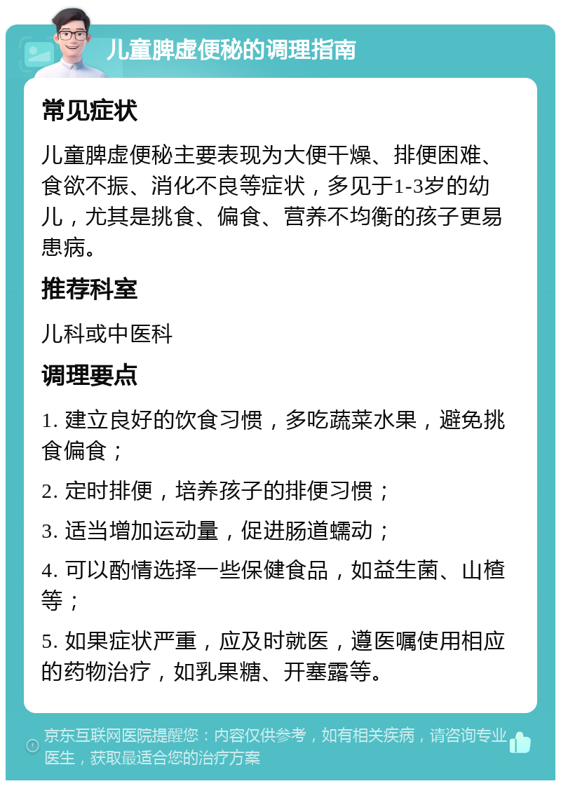 儿童脾虚便秘的调理指南 常见症状 儿童脾虚便秘主要表现为大便干燥、排便困难、食欲不振、消化不良等症状，多见于1-3岁的幼儿，尤其是挑食、偏食、营养不均衡的孩子更易患病。 推荐科室 儿科或中医科 调理要点 1. 建立良好的饮食习惯，多吃蔬菜水果，避免挑食偏食； 2. 定时排便，培养孩子的排便习惯； 3. 适当增加运动量，促进肠道蠕动； 4. 可以酌情选择一些保健食品，如益生菌、山楂等； 5. 如果症状严重，应及时就医，遵医嘱使用相应的药物治疗，如乳果糖、开塞露等。