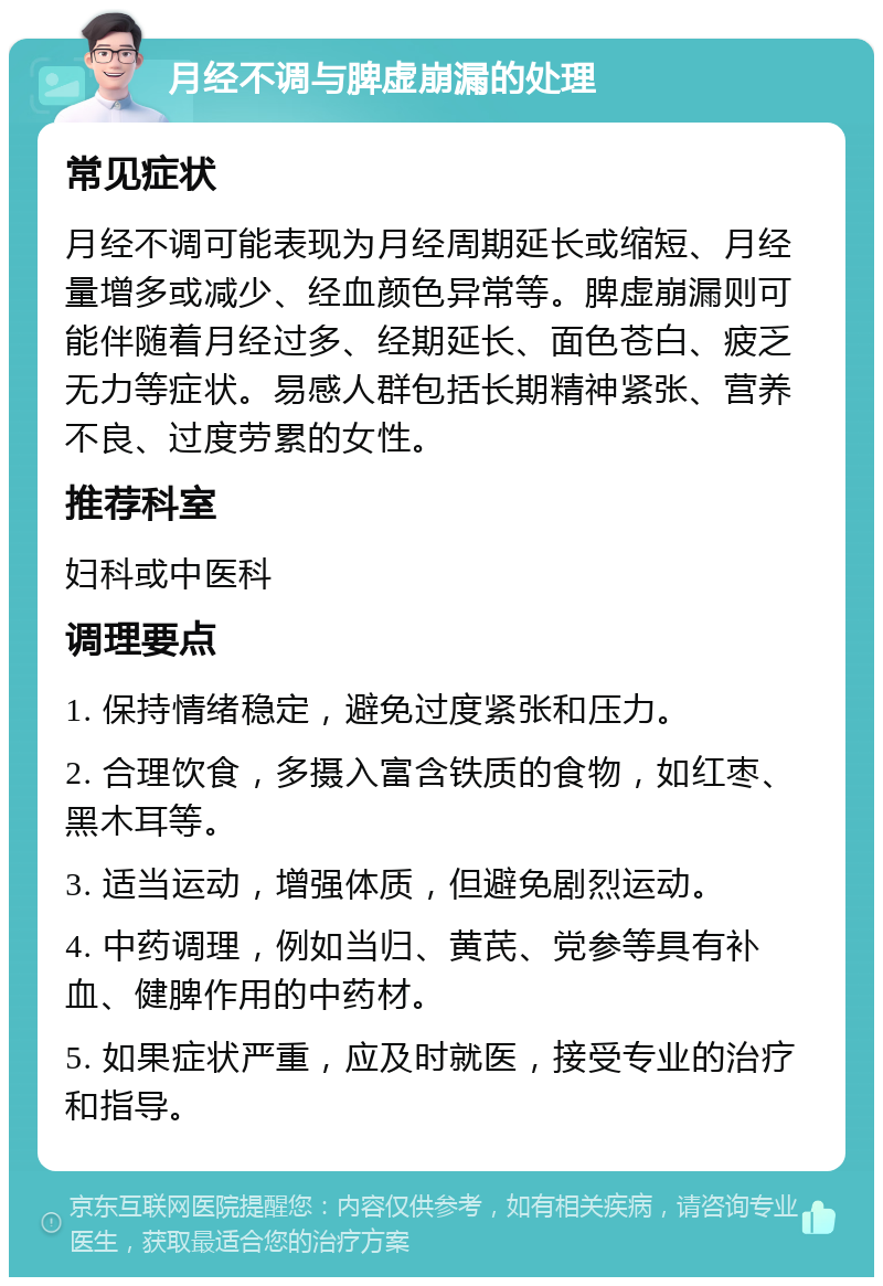 月经不调与脾虚崩漏的处理 常见症状 月经不调可能表现为月经周期延长或缩短、月经量增多或减少、经血颜色异常等。脾虚崩漏则可能伴随着月经过多、经期延长、面色苍白、疲乏无力等症状。易感人群包括长期精神紧张、营养不良、过度劳累的女性。 推荐科室 妇科或中医科 调理要点 1. 保持情绪稳定，避免过度紧张和压力。 2. 合理饮食，多摄入富含铁质的食物，如红枣、黑木耳等。 3. 适当运动，增强体质，但避免剧烈运动。 4. 中药调理，例如当归、黄芪、党参等具有补血、健脾作用的中药材。 5. 如果症状严重，应及时就医，接受专业的治疗和指导。