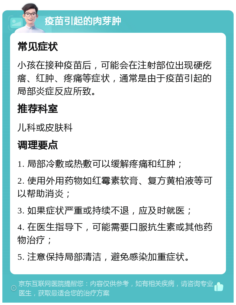 疫苗引起的肉芽肿 常见症状 小孩在接种疫苗后，可能会在注射部位出现硬疙瘩、红肿、疼痛等症状，通常是由于疫苗引起的局部炎症反应所致。 推荐科室 儿科或皮肤科 调理要点 1. 局部冷敷或热敷可以缓解疼痛和红肿； 2. 使用外用药物如红霉素软膏、复方黄柏液等可以帮助消炎； 3. 如果症状严重或持续不退，应及时就医； 4. 在医生指导下，可能需要口服抗生素或其他药物治疗； 5. 注意保持局部清洁，避免感染加重症状。