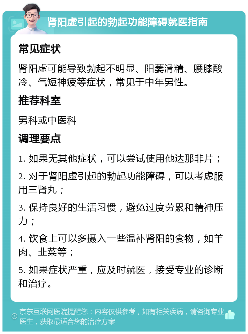 肾阳虚引起的勃起功能障碍就医指南 常见症状 肾阳虚可能导致勃起不明显、阳萎滑精、腰膝酸冷、气短神疲等症状，常见于中年男性。 推荐科室 男科或中医科 调理要点 1. 如果无其他症状，可以尝试使用他达那非片； 2. 对于肾阳虚引起的勃起功能障碍，可以考虑服用三肾丸； 3. 保持良好的生活习惯，避免过度劳累和精神压力； 4. 饮食上可以多摄入一些温补肾阳的食物，如羊肉、韭菜等； 5. 如果症状严重，应及时就医，接受专业的诊断和治疗。