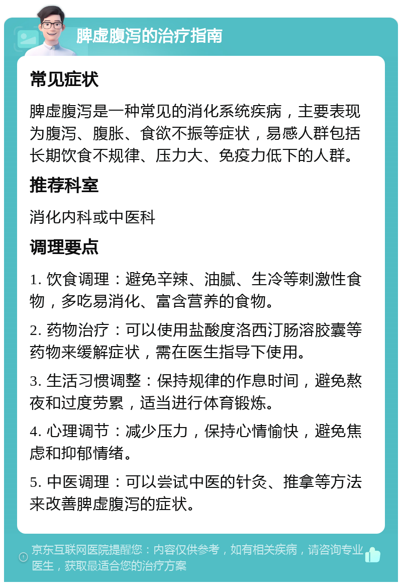 脾虚腹泻的治疗指南 常见症状 脾虚腹泻是一种常见的消化系统疾病，主要表现为腹泻、腹胀、食欲不振等症状，易感人群包括长期饮食不规律、压力大、免疫力低下的人群。 推荐科室 消化内科或中医科 调理要点 1. 饮食调理：避免辛辣、油腻、生冷等刺激性食物，多吃易消化、富含营养的食物。 2. 药物治疗：可以使用盐酸度洛西汀肠溶胶囊等药物来缓解症状，需在医生指导下使用。 3. 生活习惯调整：保持规律的作息时间，避免熬夜和过度劳累，适当进行体育锻炼。 4. 心理调节：减少压力，保持心情愉快，避免焦虑和抑郁情绪。 5. 中医调理：可以尝试中医的针灸、推拿等方法来改善脾虚腹泻的症状。