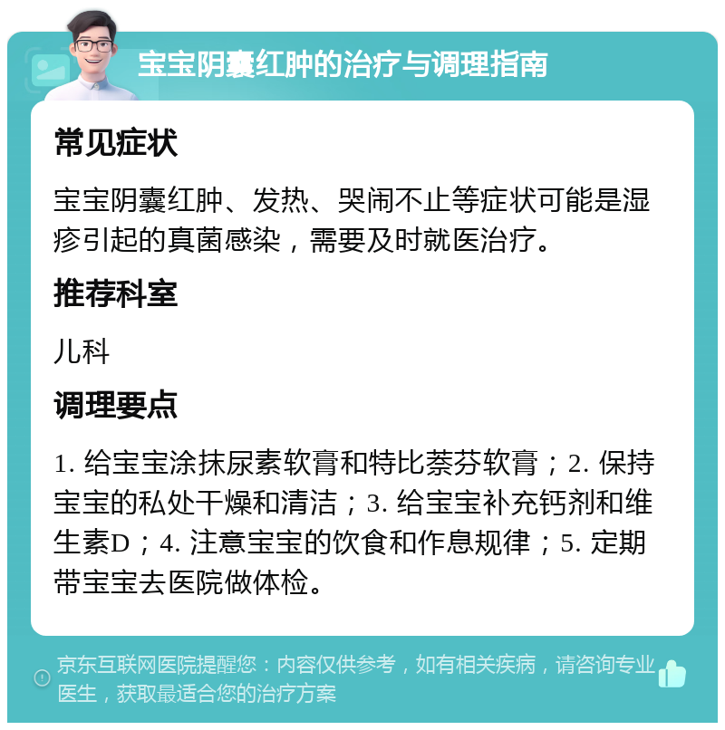 宝宝阴囊红肿的治疗与调理指南 常见症状 宝宝阴囊红肿、发热、哭闹不止等症状可能是湿疹引起的真菌感染，需要及时就医治疗。 推荐科室 儿科 调理要点 1. 给宝宝涂抹尿素软膏和特比萘芬软膏；2. 保持宝宝的私处干燥和清洁；3. 给宝宝补充钙剂和维生素D；4. 注意宝宝的饮食和作息规律；5. 定期带宝宝去医院做体检。