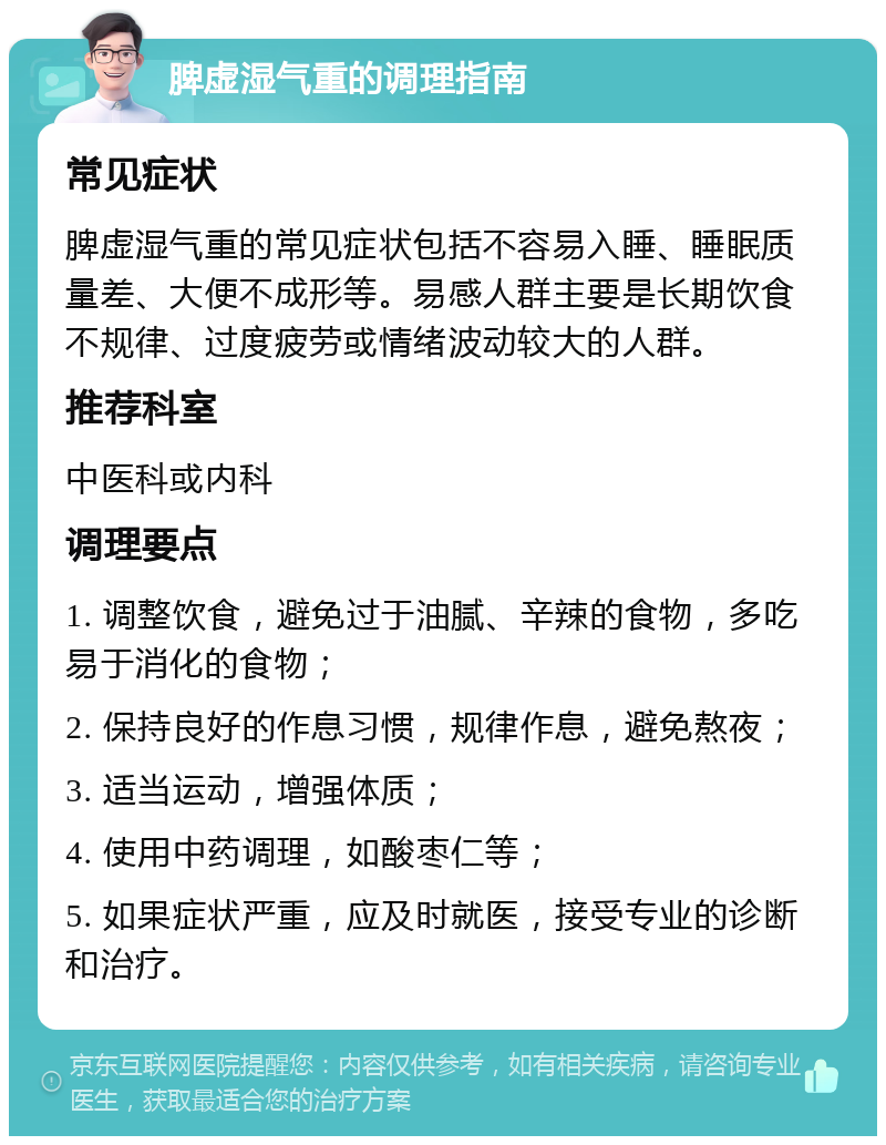 脾虚湿气重的调理指南 常见症状 脾虚湿气重的常见症状包括不容易入睡、睡眠质量差、大便不成形等。易感人群主要是长期饮食不规律、过度疲劳或情绪波动较大的人群。 推荐科室 中医科或内科 调理要点 1. 调整饮食，避免过于油腻、辛辣的食物，多吃易于消化的食物； 2. 保持良好的作息习惯，规律作息，避免熬夜； 3. 适当运动，增强体质； 4. 使用中药调理，如酸枣仁等； 5. 如果症状严重，应及时就医，接受专业的诊断和治疗。