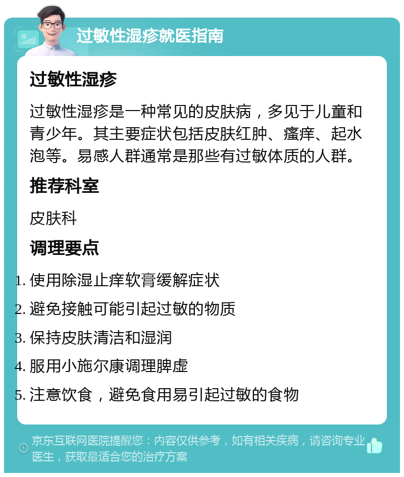 过敏性湿疹就医指南 过敏性湿疹 过敏性湿疹是一种常见的皮肤病，多见于儿童和青少年。其主要症状包括皮肤红肿、瘙痒、起水泡等。易感人群通常是那些有过敏体质的人群。 推荐科室 皮肤科 调理要点 使用除湿止痒软膏缓解症状 避免接触可能引起过敏的物质 保持皮肤清洁和湿润 服用小施尔康调理脾虚 注意饮食，避免食用易引起过敏的食物