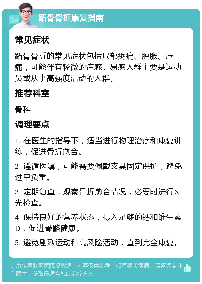 跖骨骨折康复指南 常见症状 跖骨骨折的常见症状包括局部疼痛、肿胀、压痛，可能伴有轻微的痒感。易感人群主要是运动员或从事高强度活动的人群。 推荐科室 骨科 调理要点 1. 在医生的指导下，适当进行物理治疗和康复训练，促进骨折愈合。 2. 遵循医嘱，可能需要佩戴支具固定保护，避免过早负重。 3. 定期复查，观察骨折愈合情况，必要时进行X光检查。 4. 保持良好的营养状态，摄入足够的钙和维生素D，促进骨骼健康。 5. 避免剧烈运动和高风险活动，直到完全康复。