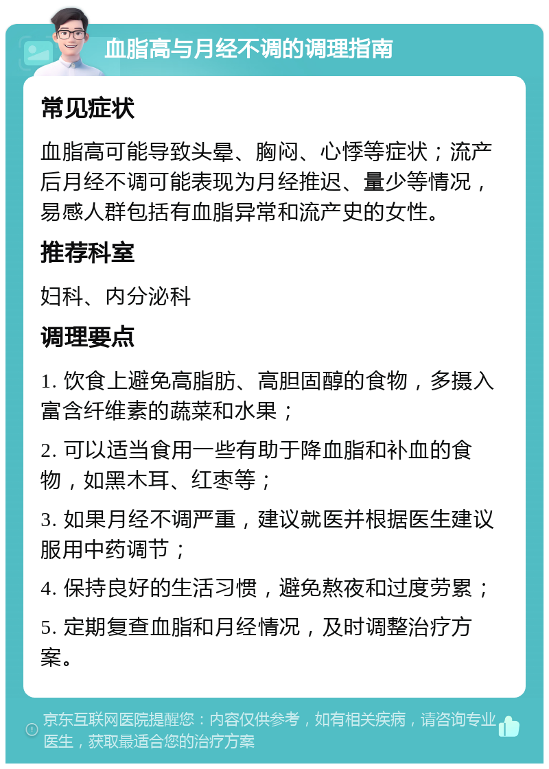 血脂高与月经不调的调理指南 常见症状 血脂高可能导致头晕、胸闷、心悸等症状；流产后月经不调可能表现为月经推迟、量少等情况，易感人群包括有血脂异常和流产史的女性。 推荐科室 妇科、内分泌科 调理要点 1. 饮食上避免高脂肪、高胆固醇的食物，多摄入富含纤维素的蔬菜和水果； 2. 可以适当食用一些有助于降血脂和补血的食物，如黑木耳、红枣等； 3. 如果月经不调严重，建议就医并根据医生建议服用中药调节； 4. 保持良好的生活习惯，避免熬夜和过度劳累； 5. 定期复查血脂和月经情况，及时调整治疗方案。