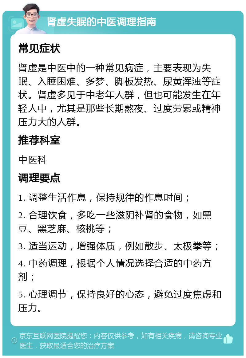 肾虚失眠的中医调理指南 常见症状 肾虚是中医中的一种常见病症，主要表现为失眠、入睡困难、多梦、脚板发热、尿黄浑浊等症状。肾虚多见于中老年人群，但也可能发生在年轻人中，尤其是那些长期熬夜、过度劳累或精神压力大的人群。 推荐科室 中医科 调理要点 1. 调整生活作息，保持规律的作息时间； 2. 合理饮食，多吃一些滋阴补肾的食物，如黑豆、黑芝麻、核桃等； 3. 适当运动，增强体质，例如散步、太极拳等； 4. 中药调理，根据个人情况选择合适的中药方剂； 5. 心理调节，保持良好的心态，避免过度焦虑和压力。