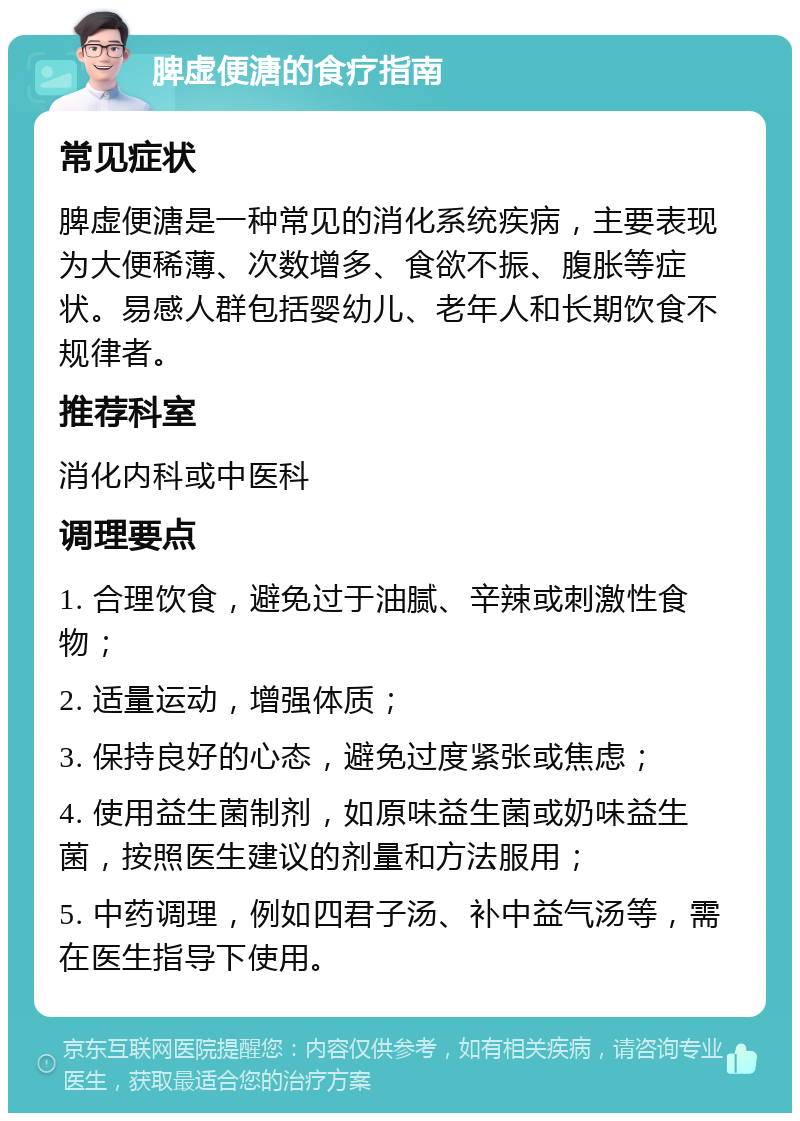 脾虚便溏的食疗指南 常见症状 脾虚便溏是一种常见的消化系统疾病，主要表现为大便稀薄、次数增多、食欲不振、腹胀等症状。易感人群包括婴幼儿、老年人和长期饮食不规律者。 推荐科室 消化内科或中医科 调理要点 1. 合理饮食，避免过于油腻、辛辣或刺激性食物； 2. 适量运动，增强体质； 3. 保持良好的心态，避免过度紧张或焦虑； 4. 使用益生菌制剂，如原味益生菌或奶味益生菌，按照医生建议的剂量和方法服用； 5. 中药调理，例如四君子汤、补中益气汤等，需在医生指导下使用。