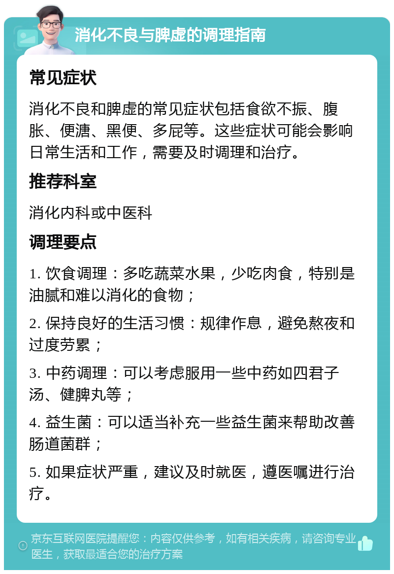 消化不良与脾虚的调理指南 常见症状 消化不良和脾虚的常见症状包括食欲不振、腹胀、便溏、黑便、多屁等。这些症状可能会影响日常生活和工作，需要及时调理和治疗。 推荐科室 消化内科或中医科 调理要点 1. 饮食调理：多吃蔬菜水果，少吃肉食，特别是油腻和难以消化的食物； 2. 保持良好的生活习惯：规律作息，避免熬夜和过度劳累； 3. 中药调理：可以考虑服用一些中药如四君子汤、健脾丸等； 4. 益生菌：可以适当补充一些益生菌来帮助改善肠道菌群； 5. 如果症状严重，建议及时就医，遵医嘱进行治疗。