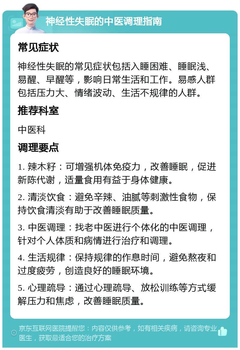 神经性失眠的中医调理指南 常见症状 神经性失眠的常见症状包括入睡困难、睡眠浅、易醒、早醒等，影响日常生活和工作。易感人群包括压力大、情绪波动、生活不规律的人群。 推荐科室 中医科 调理要点 1. 辣木籽：可增强机体免疫力，改善睡眠，促进新陈代谢，适量食用有益于身体健康。 2. 清淡饮食：避免辛辣、油腻等刺激性食物，保持饮食清淡有助于改善睡眠质量。 3. 中医调理：找老中医进行个体化的中医调理，针对个人体质和病情进行治疗和调理。 4. 生活规律：保持规律的作息时间，避免熬夜和过度疲劳，创造良好的睡眠环境。 5. 心理疏导：通过心理疏导、放松训练等方式缓解压力和焦虑，改善睡眠质量。