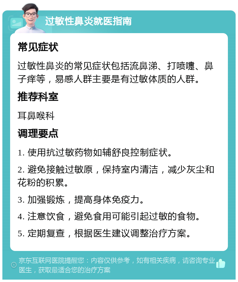 过敏性鼻炎就医指南 常见症状 过敏性鼻炎的常见症状包括流鼻涕、打喷嚏、鼻子痒等，易感人群主要是有过敏体质的人群。 推荐科室 耳鼻喉科 调理要点 1. 使用抗过敏药物如辅舒良控制症状。 2. 避免接触过敏原，保持室内清洁，减少灰尘和花粉的积累。 3. 加强锻炼，提高身体免疫力。 4. 注意饮食，避免食用可能引起过敏的食物。 5. 定期复查，根据医生建议调整治疗方案。