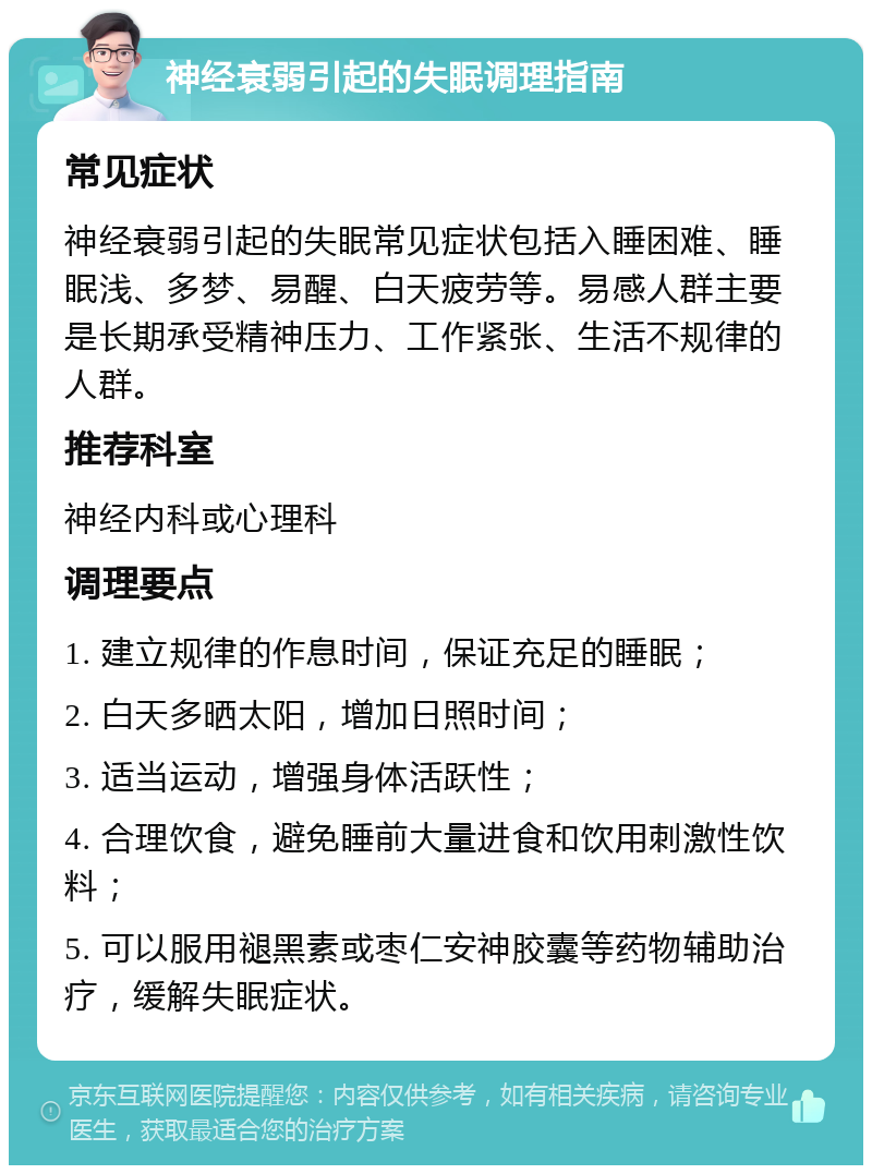 神经衰弱引起的失眠调理指南 常见症状 神经衰弱引起的失眠常见症状包括入睡困难、睡眠浅、多梦、易醒、白天疲劳等。易感人群主要是长期承受精神压力、工作紧张、生活不规律的人群。 推荐科室 神经内科或心理科 调理要点 1. 建立规律的作息时间，保证充足的睡眠； 2. 白天多晒太阳，增加日照时间； 3. 适当运动，增强身体活跃性； 4. 合理饮食，避免睡前大量进食和饮用刺激性饮料； 5. 可以服用褪黑素或枣仁安神胶囊等药物辅助治疗，缓解失眠症状。