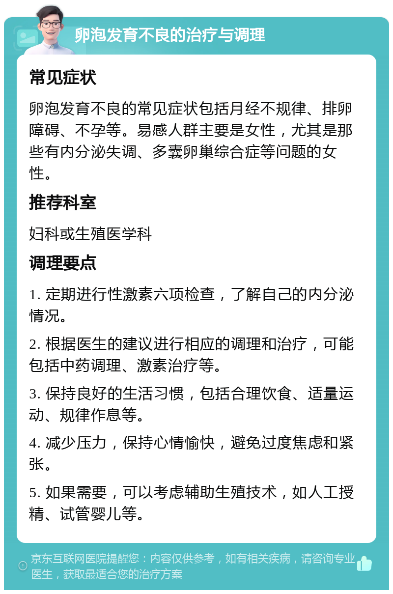 卵泡发育不良的治疗与调理 常见症状 卵泡发育不良的常见症状包括月经不规律、排卵障碍、不孕等。易感人群主要是女性，尤其是那些有内分泌失调、多囊卵巢综合症等问题的女性。 推荐科室 妇科或生殖医学科 调理要点 1. 定期进行性激素六项检查，了解自己的内分泌情况。 2. 根据医生的建议进行相应的调理和治疗，可能包括中药调理、激素治疗等。 3. 保持良好的生活习惯，包括合理饮食、适量运动、规律作息等。 4. 减少压力，保持心情愉快，避免过度焦虑和紧张。 5. 如果需要，可以考虑辅助生殖技术，如人工授精、试管婴儿等。