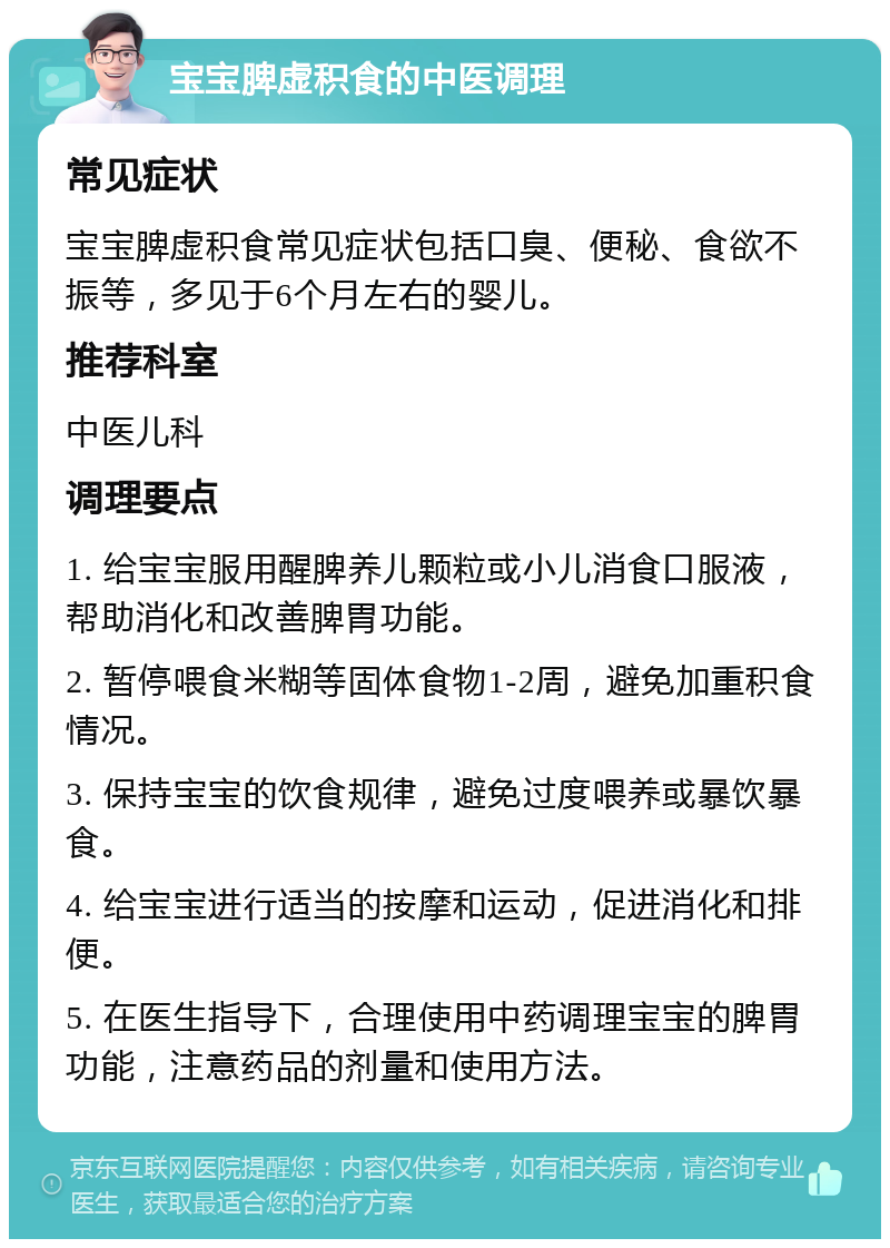 宝宝脾虚积食的中医调理 常见症状 宝宝脾虚积食常见症状包括口臭、便秘、食欲不振等，多见于6个月左右的婴儿。 推荐科室 中医儿科 调理要点 1. 给宝宝服用醒脾养儿颗粒或小儿消食口服液，帮助消化和改善脾胃功能。 2. 暂停喂食米糊等固体食物1-2周，避免加重积食情况。 3. 保持宝宝的饮食规律，避免过度喂养或暴饮暴食。 4. 给宝宝进行适当的按摩和运动，促进消化和排便。 5. 在医生指导下，合理使用中药调理宝宝的脾胃功能，注意药品的剂量和使用方法。