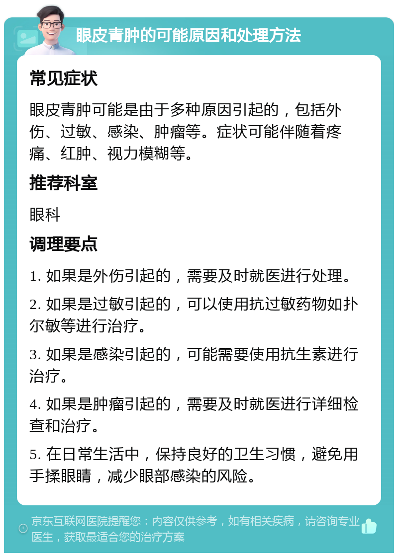 眼皮青肿的可能原因和处理方法 常见症状 眼皮青肿可能是由于多种原因引起的，包括外伤、过敏、感染、肿瘤等。症状可能伴随着疼痛、红肿、视力模糊等。 推荐科室 眼科 调理要点 1. 如果是外伤引起的，需要及时就医进行处理。 2. 如果是过敏引起的，可以使用抗过敏药物如扑尔敏等进行治疗。 3. 如果是感染引起的，可能需要使用抗生素进行治疗。 4. 如果是肿瘤引起的，需要及时就医进行详细检查和治疗。 5. 在日常生活中，保持良好的卫生习惯，避免用手揉眼睛，减少眼部感染的风险。