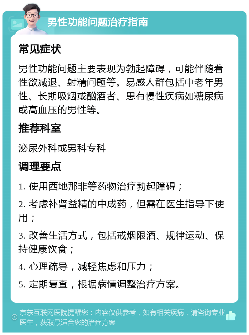 男性功能问题治疗指南 常见症状 男性功能问题主要表现为勃起障碍，可能伴随着性欲减退、射精问题等。易感人群包括中老年男性、长期吸烟或酗酒者、患有慢性疾病如糖尿病或高血压的男性等。 推荐科室 泌尿外科或男科专科 调理要点 1. 使用西地那非等药物治疗勃起障碍； 2. 考虑补肾益精的中成药，但需在医生指导下使用； 3. 改善生活方式，包括戒烟限酒、规律运动、保持健康饮食； 4. 心理疏导，减轻焦虑和压力； 5. 定期复查，根据病情调整治疗方案。