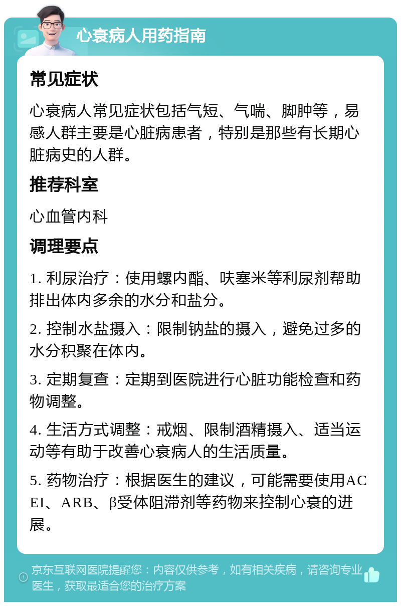 心衰病人用药指南 常见症状 心衰病人常见症状包括气短、气喘、脚肿等，易感人群主要是心脏病患者，特别是那些有长期心脏病史的人群。 推荐科室 心血管内科 调理要点 1. 利尿治疗：使用螺内酯、呋塞米等利尿剂帮助排出体内多余的水分和盐分。 2. 控制水盐摄入：限制钠盐的摄入，避免过多的水分积聚在体内。 3. 定期复查：定期到医院进行心脏功能检查和药物调整。 4. 生活方式调整：戒烟、限制酒精摄入、适当运动等有助于改善心衰病人的生活质量。 5. 药物治疗：根据医生的建议，可能需要使用ACEI、ARB、β受体阻滞剂等药物来控制心衰的进展。