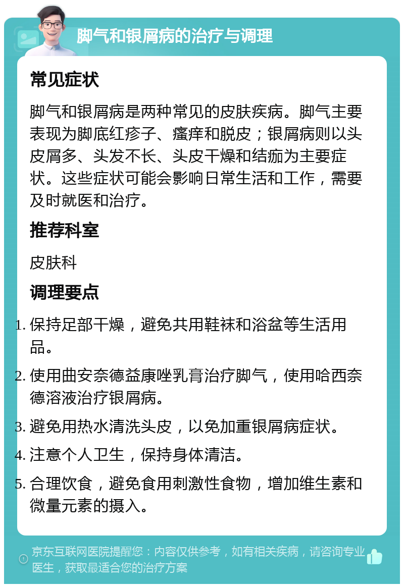 脚气和银屑病的治疗与调理 常见症状 脚气和银屑病是两种常见的皮肤疾病。脚气主要表现为脚底红疹子、瘙痒和脱皮；银屑病则以头皮屑多、头发不长、头皮干燥和结痂为主要症状。这些症状可能会影响日常生活和工作，需要及时就医和治疗。 推荐科室 皮肤科 调理要点 保持足部干燥，避免共用鞋袜和浴盆等生活用品。 使用曲安奈德益康唑乳膏治疗脚气，使用哈西奈德溶液治疗银屑病。 避免用热水清洗头皮，以免加重银屑病症状。 注意个人卫生，保持身体清洁。 合理饮食，避免食用刺激性食物，增加维生素和微量元素的摄入。