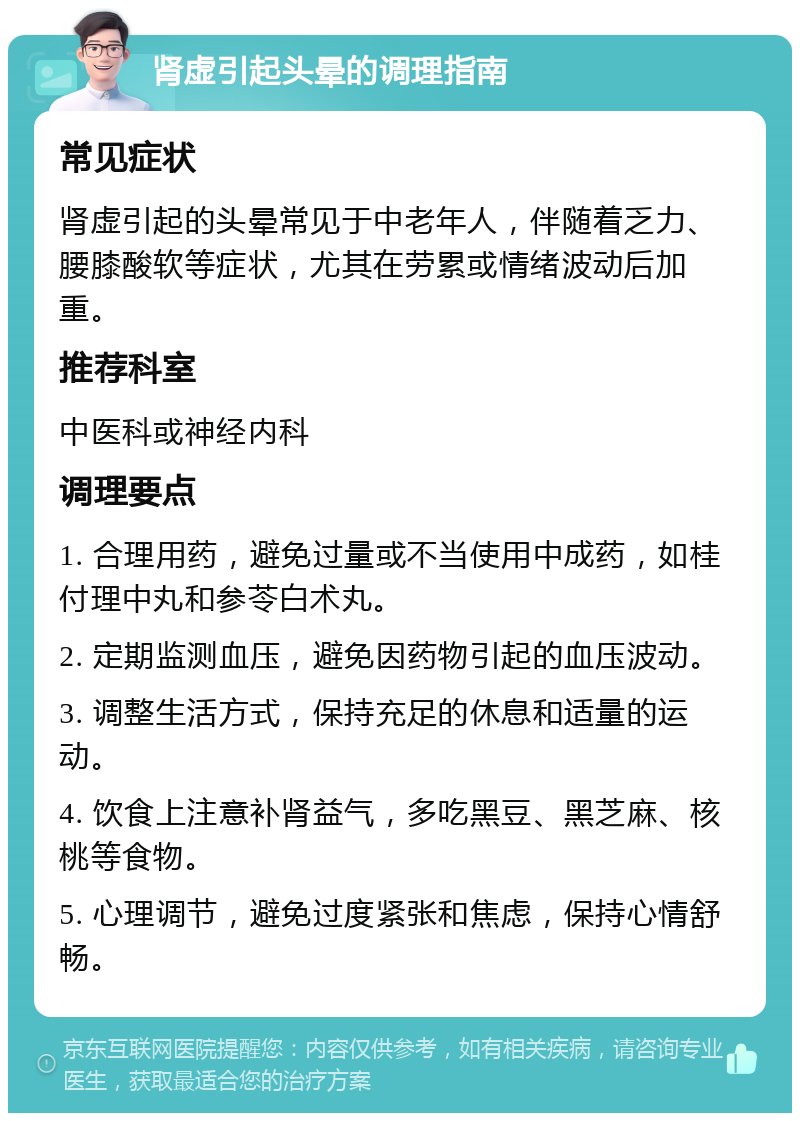 肾虚引起头晕的调理指南 常见症状 肾虚引起的头晕常见于中老年人，伴随着乏力、腰膝酸软等症状，尤其在劳累或情绪波动后加重。 推荐科室 中医科或神经内科 调理要点 1. 合理用药，避免过量或不当使用中成药，如桂付理中丸和参苓白术丸。 2. 定期监测血压，避免因药物引起的血压波动。 3. 调整生活方式，保持充足的休息和适量的运动。 4. 饮食上注意补肾益气，多吃黑豆、黑芝麻、核桃等食物。 5. 心理调节，避免过度紧张和焦虑，保持心情舒畅。