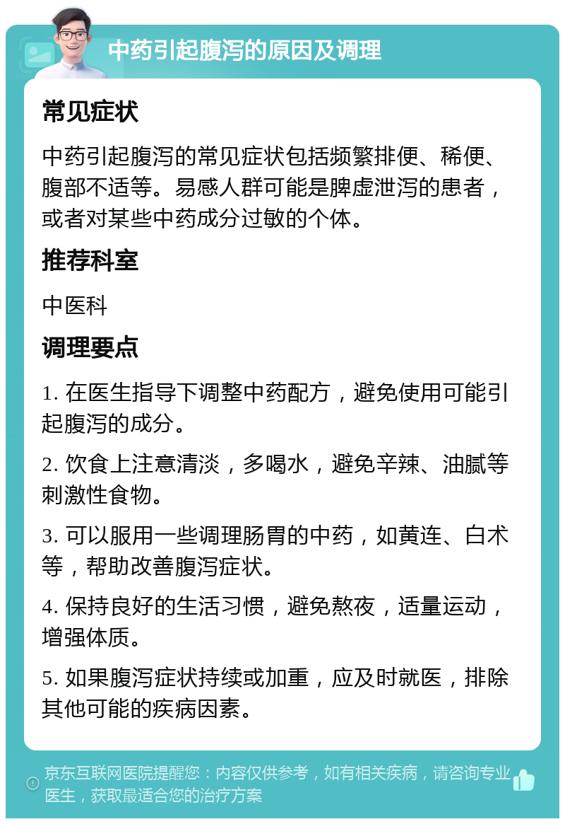 中药引起腹泻的原因及调理 常见症状 中药引起腹泻的常见症状包括频繁排便、稀便、腹部不适等。易感人群可能是脾虚泄泻的患者，或者对某些中药成分过敏的个体。 推荐科室 中医科 调理要点 1. 在医生指导下调整中药配方，避免使用可能引起腹泻的成分。 2. 饮食上注意清淡，多喝水，避免辛辣、油腻等刺激性食物。 3. 可以服用一些调理肠胃的中药，如黄连、白术等，帮助改善腹泻症状。 4. 保持良好的生活习惯，避免熬夜，适量运动，增强体质。 5. 如果腹泻症状持续或加重，应及时就医，排除其他可能的疾病因素。