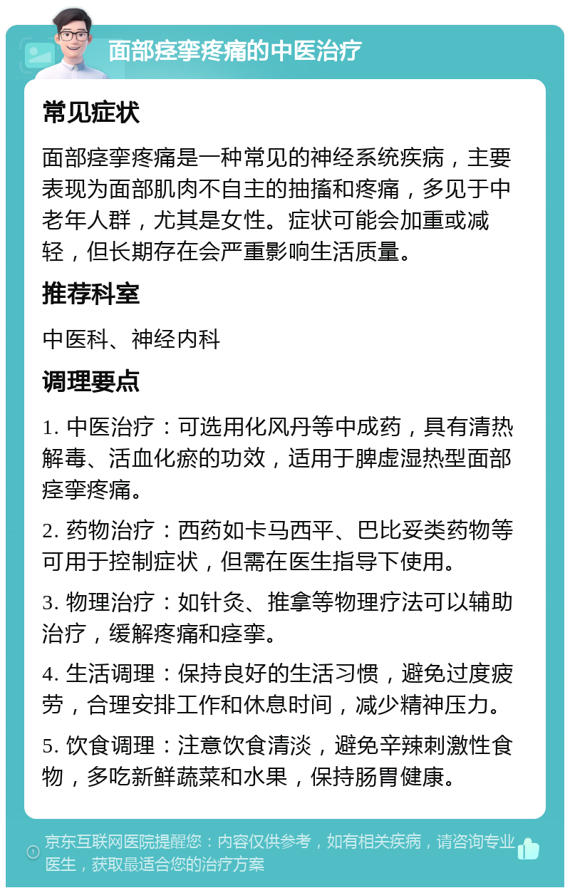 面部痉挛疼痛的中医治疗 常见症状 面部痉挛疼痛是一种常见的神经系统疾病，主要表现为面部肌肉不自主的抽搐和疼痛，多见于中老年人群，尤其是女性。症状可能会加重或减轻，但长期存在会严重影响生活质量。 推荐科室 中医科、神经内科 调理要点 1. 中医治疗：可选用化风丹等中成药，具有清热解毒、活血化瘀的功效，适用于脾虚湿热型面部痉挛疼痛。 2. 药物治疗：西药如卡马西平、巴比妥类药物等可用于控制症状，但需在医生指导下使用。 3. 物理治疗：如针灸、推拿等物理疗法可以辅助治疗，缓解疼痛和痉挛。 4. 生活调理：保持良好的生活习惯，避免过度疲劳，合理安排工作和休息时间，减少精神压力。 5. 饮食调理：注意饮食清淡，避免辛辣刺激性食物，多吃新鲜蔬菜和水果，保持肠胃健康。