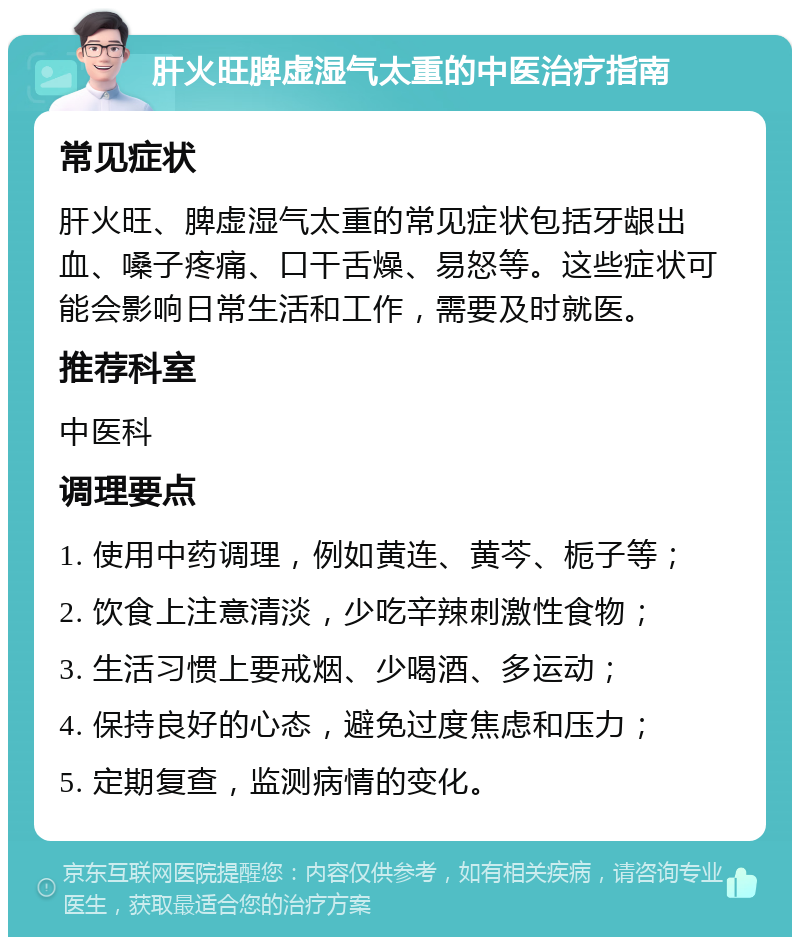 肝火旺脾虚湿气太重的中医治疗指南 常见症状 肝火旺、脾虚湿气太重的常见症状包括牙龈出血、嗓子疼痛、口干舌燥、易怒等。这些症状可能会影响日常生活和工作，需要及时就医。 推荐科室 中医科 调理要点 1. 使用中药调理，例如黄连、黄芩、栀子等； 2. 饮食上注意清淡，少吃辛辣刺激性食物； 3. 生活习惯上要戒烟、少喝酒、多运动； 4. 保持良好的心态，避免过度焦虑和压力； 5. 定期复查，监测病情的变化。