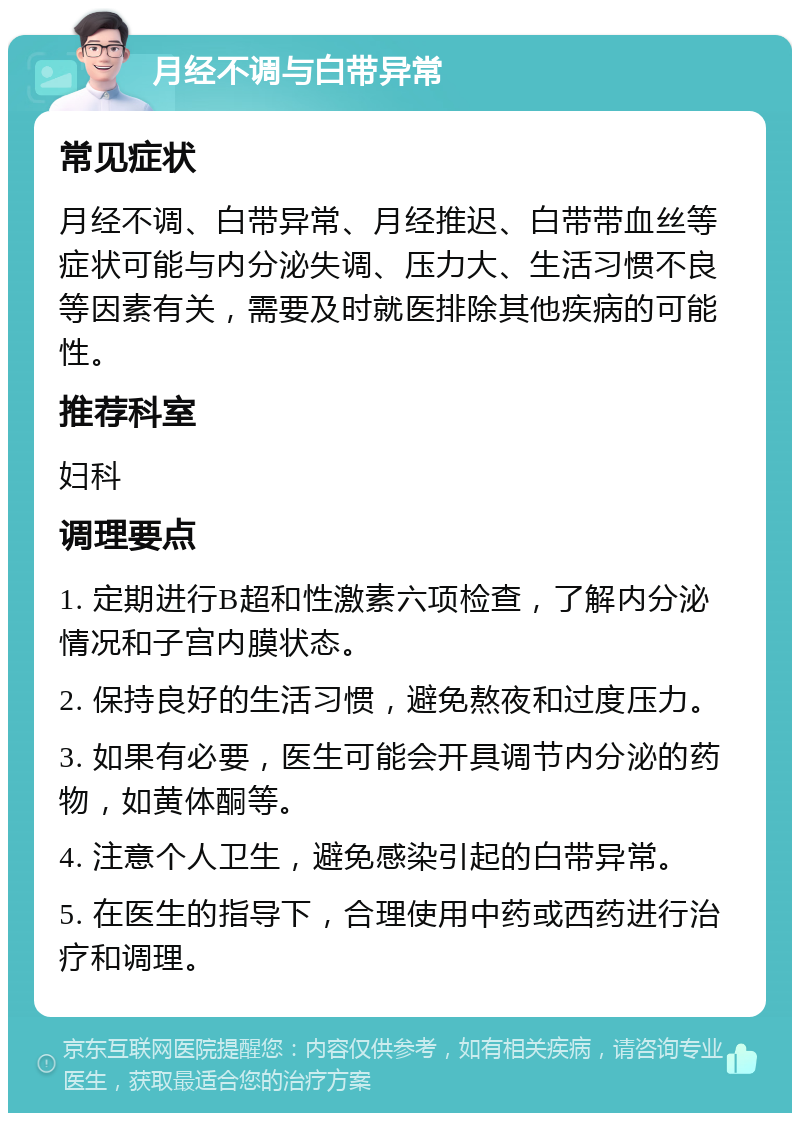 月经不调与白带异常 常见症状 月经不调、白带异常、月经推迟、白带带血丝等症状可能与内分泌失调、压力大、生活习惯不良等因素有关，需要及时就医排除其他疾病的可能性。 推荐科室 妇科 调理要点 1. 定期进行B超和性激素六项检查，了解内分泌情况和子宫内膜状态。 2. 保持良好的生活习惯，避免熬夜和过度压力。 3. 如果有必要，医生可能会开具调节内分泌的药物，如黄体酮等。 4. 注意个人卫生，避免感染引起的白带异常。 5. 在医生的指导下，合理使用中药或西药进行治疗和调理。