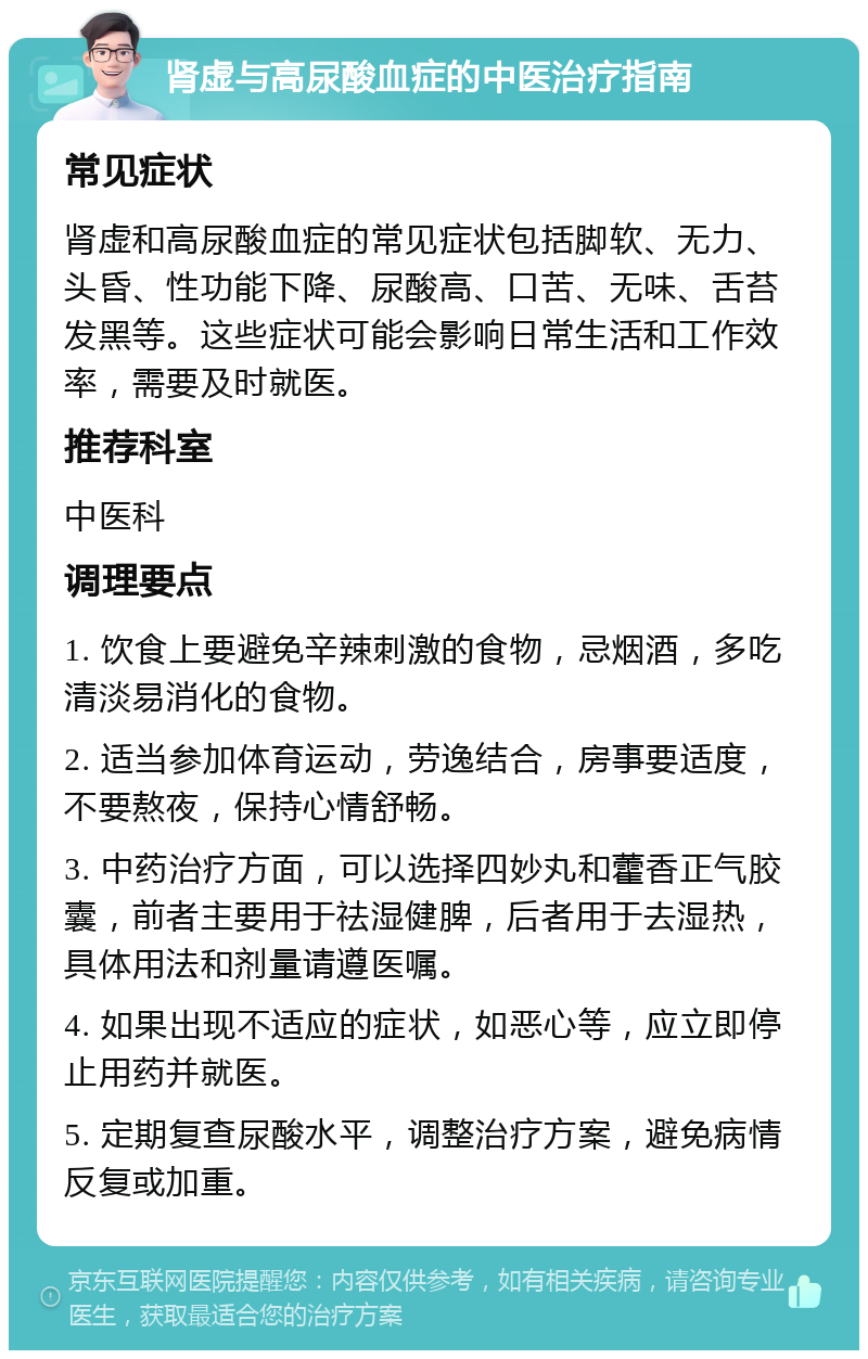 肾虚与高尿酸血症的中医治疗指南 常见症状 肾虚和高尿酸血症的常见症状包括脚软、无力、头昏、性功能下降、尿酸高、口苦、无味、舌苔发黑等。这些症状可能会影响日常生活和工作效率，需要及时就医。 推荐科室 中医科 调理要点 1. 饮食上要避免辛辣刺激的食物，忌烟酒，多吃清淡易消化的食物。 2. 适当参加体育运动，劳逸结合，房事要适度，不要熬夜，保持心情舒畅。 3. 中药治疗方面，可以选择四妙丸和藿香正气胶囊，前者主要用于祛湿健脾，后者用于去湿热，具体用法和剂量请遵医嘱。 4. 如果出现不适应的症状，如恶心等，应立即停止用药并就医。 5. 定期复查尿酸水平，调整治疗方案，避免病情反复或加重。