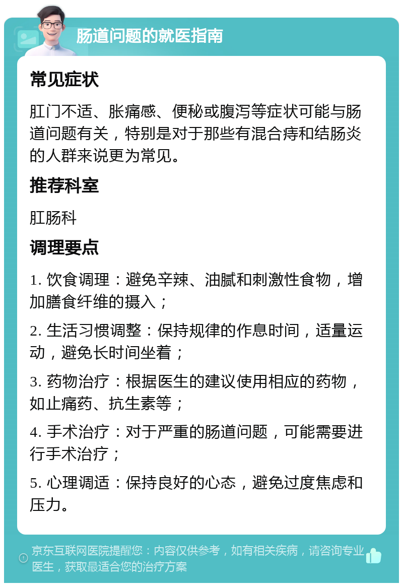 肠道问题的就医指南 常见症状 肛门不适、胀痛感、便秘或腹泻等症状可能与肠道问题有关，特别是对于那些有混合痔和结肠炎的人群来说更为常见。 推荐科室 肛肠科 调理要点 1. 饮食调理：避免辛辣、油腻和刺激性食物，增加膳食纤维的摄入； 2. 生活习惯调整：保持规律的作息时间，适量运动，避免长时间坐着； 3. 药物治疗：根据医生的建议使用相应的药物，如止痛药、抗生素等； 4. 手术治疗：对于严重的肠道问题，可能需要进行手术治疗； 5. 心理调适：保持良好的心态，避免过度焦虑和压力。