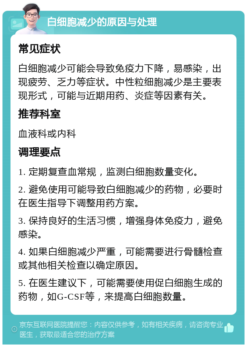 白细胞减少的原因与处理 常见症状 白细胞减少可能会导致免疫力下降，易感染，出现疲劳、乏力等症状。中性粒细胞减少是主要表现形式，可能与近期用药、炎症等因素有关。 推荐科室 血液科或内科 调理要点 1. 定期复查血常规，监测白细胞数量变化。 2. 避免使用可能导致白细胞减少的药物，必要时在医生指导下调整用药方案。 3. 保持良好的生活习惯，增强身体免疫力，避免感染。 4. 如果白细胞减少严重，可能需要进行骨髓检查或其他相关检查以确定原因。 5. 在医生建议下，可能需要使用促白细胞生成的药物，如G-CSF等，来提高白细胞数量。