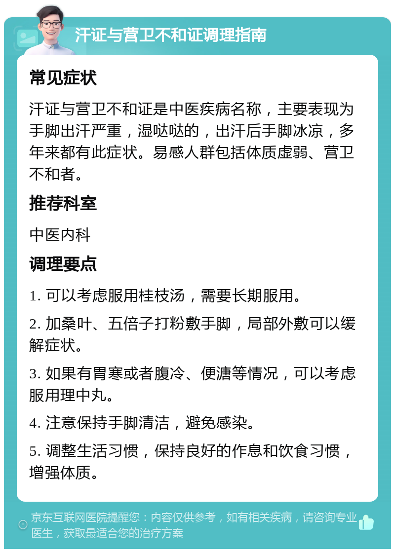 汗证与营卫不和证调理指南 常见症状 汗证与营卫不和证是中医疾病名称，主要表现为手脚出汗严重，湿哒哒的，出汗后手脚冰凉，多年来都有此症状。易感人群包括体质虚弱、营卫不和者。 推荐科室 中医内科 调理要点 1. 可以考虑服用桂枝汤，需要长期服用。 2. 加桑叶、五倍子打粉敷手脚，局部外敷可以缓解症状。 3. 如果有胃寒或者腹冷、便溏等情况，可以考虑服用理中丸。 4. 注意保持手脚清洁，避免感染。 5. 调整生活习惯，保持良好的作息和饮食习惯，增强体质。